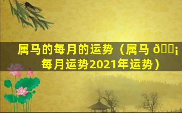 属马的每月的运势（属马 🐡 每月运势2021年运势）